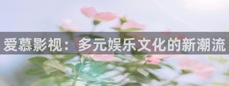 丽江斑马：爱慕影视：多元娱乐文化的新潮流