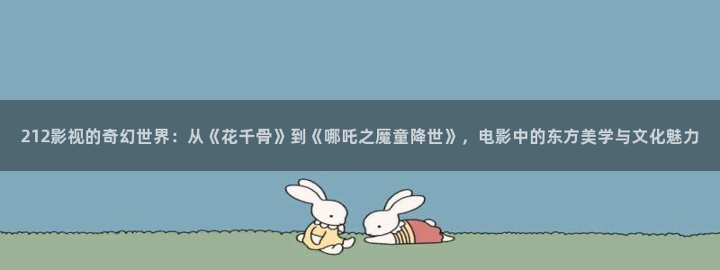 格氏斑马：212影视的奇幻世界：从《花千骨》到《哪吒之魔童降世》，电影中的东方美学与文化魅力
